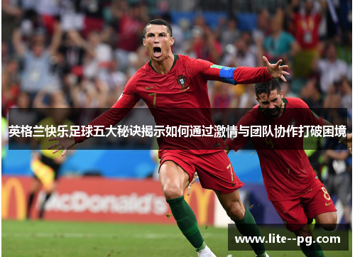 英格兰快乐足球五大秘诀揭示如何通过激情与团队协作打破困境