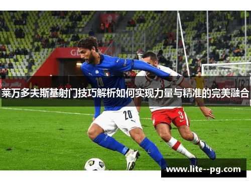 莱万多夫斯基射门技巧解析如何实现力量与精准的完美融合