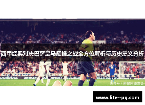 西甲经典对决巴萨皇马巅峰之战全方位解析与历史意义分析
