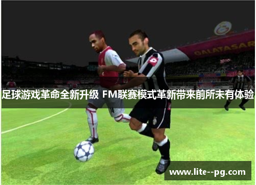 足球游戏革命全新升级 FM联赛模式革新带来前所未有体验