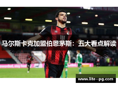 马尔斯卡克加盟伯恩茅斯：五大看点解读