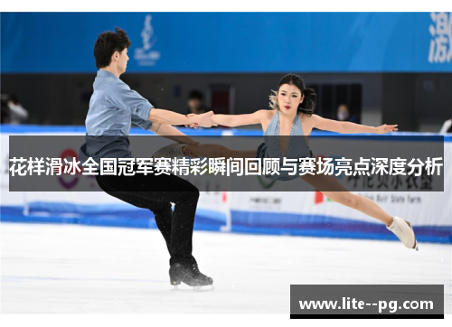 花样滑冰全国冠军赛精彩瞬间回顾与赛场亮点深度分析