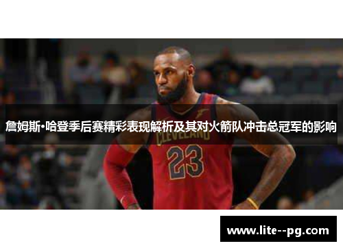 詹姆斯·哈登季后赛精彩表现解析及其对火箭队冲击总冠军的影响