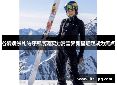 谷爱凌崇礼站夺冠展现实力滑雪界新星崛起成为焦点