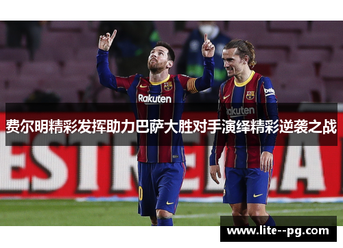 费尔明精彩发挥助力巴萨大胜对手演绎精彩逆袭之战