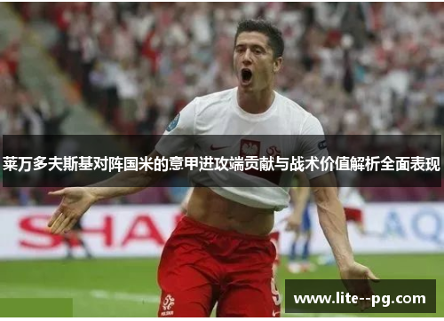 莱万多夫斯基对阵国米的意甲进攻端贡献与战术价值解析全面表现