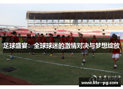 足球盛宴：全球球迷的激情对决与梦想绽放