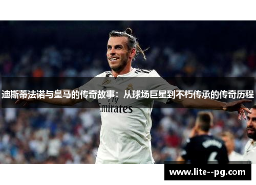 迪斯蒂法诺与皇马的传奇故事：从球场巨星到不朽传承的传奇历程