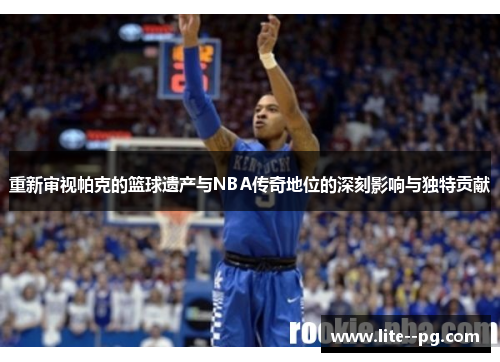 重新审视帕克的篮球遗产与NBA传奇地位的深刻影响与独特贡献