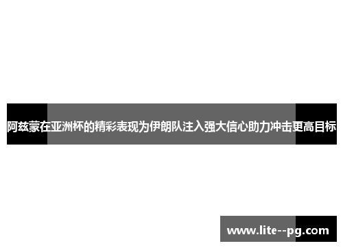 阿兹蒙在亚洲杯的精彩表现为伊朗队注入强大信心助力冲击更高目标