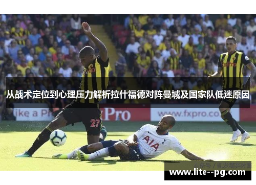 从战术定位到心理压力解析拉什福德对阵曼城及国家队低迷原因