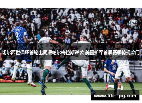 切尔西世俱杯首轮出局遭帕尔梅拉斯逆袭 美国扩军首届赛季惊现冷门