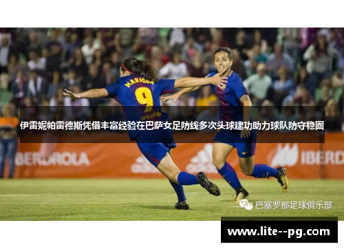 伊雷妮帕雷德斯凭借丰富经验在巴萨女足防线多次头球建功助力球队防守稳固