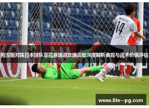 努涅斯对阵日本球队亚冠赛场进攻端贡献深度解析表现与战术价值评估