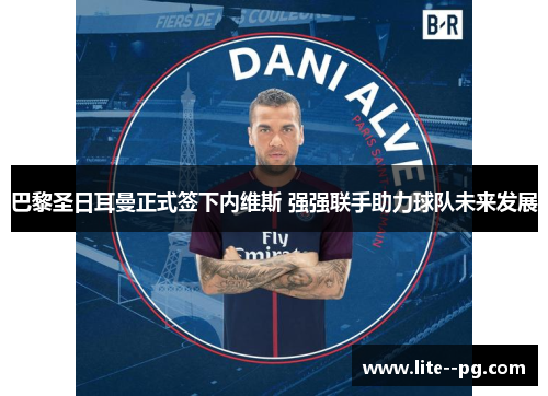 巴黎圣日耳曼正式签下内维斯 强强联手助力球队未来发展