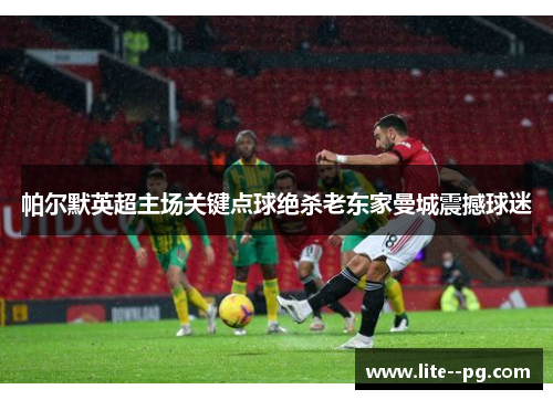帕尔默英超主场关键点球绝杀老东家曼城震撼球迷