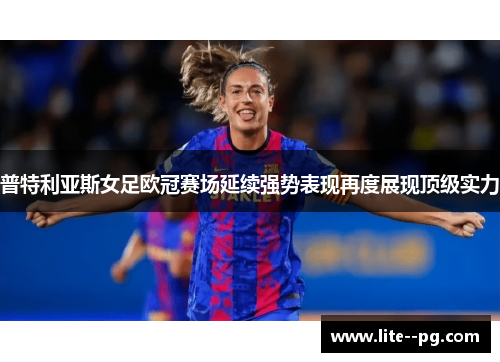 普特利亚斯女足欧冠赛场延续强势表现再度展现顶级实力
