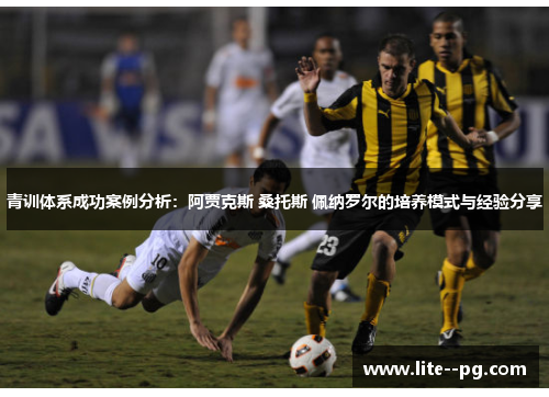 青训体系成功案例分析：阿贾克斯 桑托斯 佩纳罗尔的培养模式与经验分享