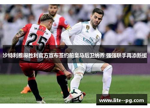 沙特利雅得胜利官方宣布签约前皇马后卫纳乔 强强联手再添新援