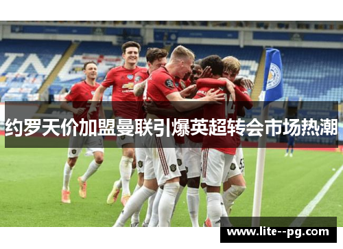约罗天价加盟曼联引爆英超转会市场热潮